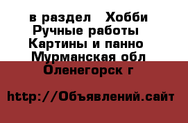  в раздел : Хобби. Ручные работы » Картины и панно . Мурманская обл.,Оленегорск г.